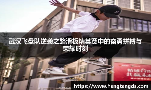 武汉飞盘队逆袭之路滑板精英赛中的奋勇拼搏与荣耀时刻