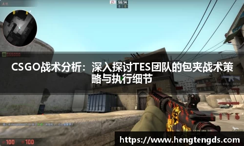 CSGO战术分析：深入探讨TES团队的包夹战术策略与执行细节