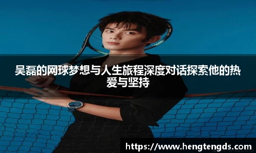 吴磊的网球梦想与人生旅程深度对话探索他的热爱与坚持