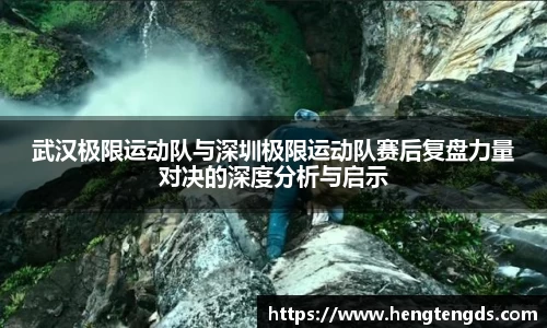 武汉极限运动队与深圳极限运动队赛后复盘力量对决的深度分析与启示