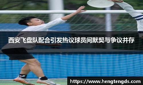 西安飞盘队配合引发热议球员间默契与争议并存