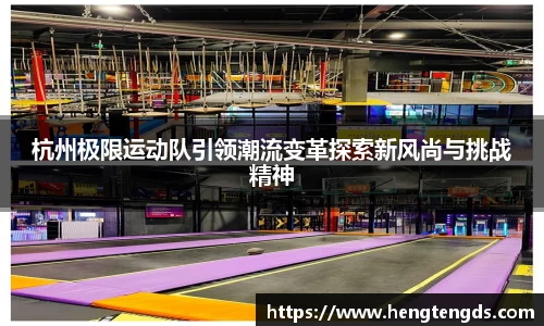 杭州极限运动队引领潮流变革探索新风尚与挑战精神
