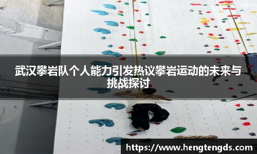武汉攀岩队个人能力引发热议攀岩运动的未来与挑战探讨
