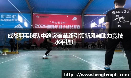 成都羽毛球队中路突破革新引领新风潮助力竞技水平提升