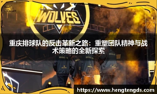 重庆排球队的反击革新之路：重塑团队精神与战术策略的全新探索