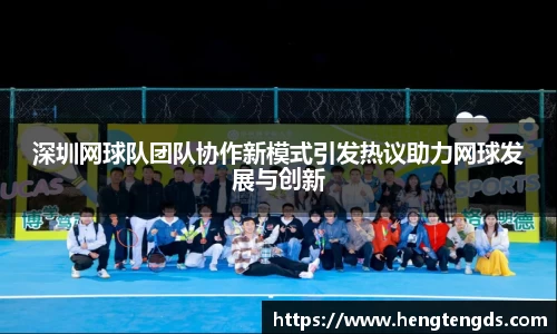 深圳网球队团队协作新模式引发热议助力网球发展与创新